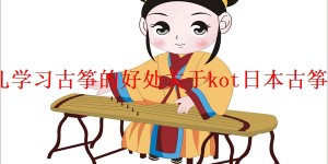 「解读」　　少儿学习古筝的好处关于kot日本古筝的介绍你知道哪些